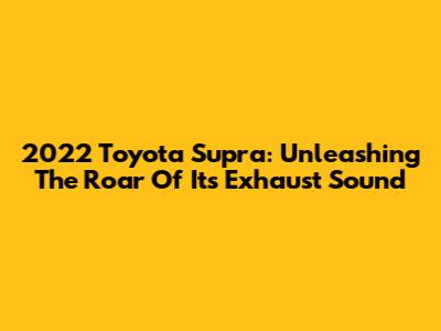 2022 Toyota Supra: Unleashing The Roar Of Its Exhaust Sound