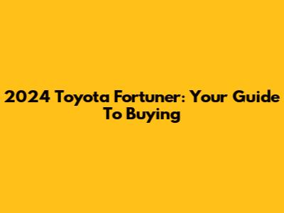 2024 Toyota Fortuner: Your Guide To Buying