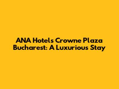 ANA Hotels Crowne Plaza Bucharest: A Luxurious Stay