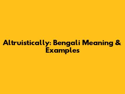 Altruistically: Bengali Meaning & Examples
