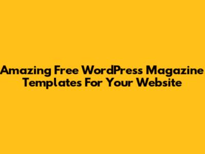 Amazing Free WordPress Magazine Templates For Your Website
