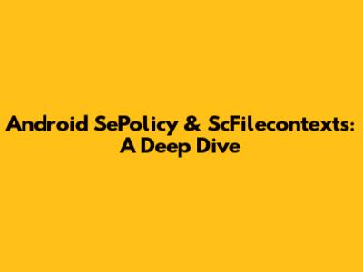Android SePolicy & ScFilecontexts: A Deep Dive