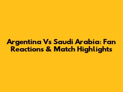 Argentina Vs Saudi Arabia: Fan Reactions & Match Highlights