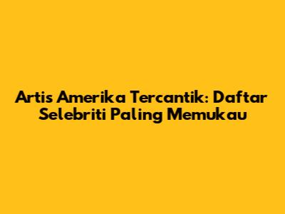 Artis Amerika Tercantik: Daftar Selebriti Paling Memukau