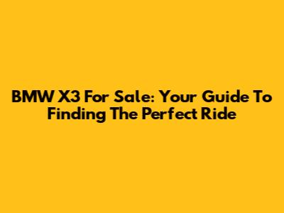 BMW X3 For Sale: Your Guide To Finding The Perfect Ride