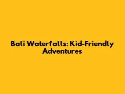 Bali Waterfalls: Kid-Friendly Adventures