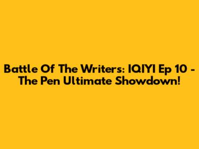 Battle Of The Writers: IQIYI Ep 10 - The Pen Ultimate Showdown!