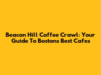 Beacon Hill Coffee Crawl: Your Guide To Boston's Best Cafes