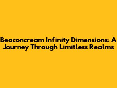 Beaconcream Infinity Dimensions: A Journey Through Limitless Realms