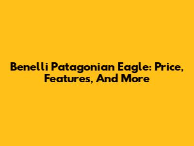 Benelli Patagonian Eagle: Price, Features, And More