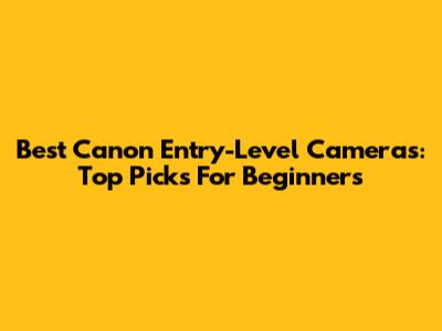 Best Canon Entry-Level Cameras: Top Picks For Beginners