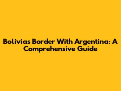 Bolivia's Border With Argentina: A Comprehensive Guide