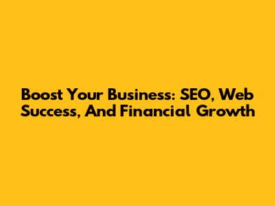 Boost Your Business: SEO, Web Success, And Financial Growth