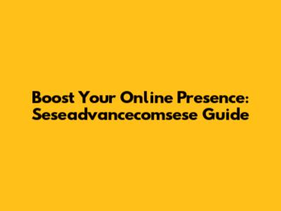 Boost Your Online Presence: Seseadvancecomsese Guide
