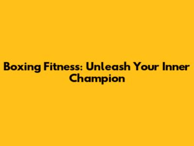 Boxing Fitness: Unleash Your Inner Champion