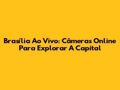 Brasília Ao Vivo: Câmeras Online Para Explorar A Capital