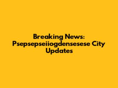 Breaking News: Psepsepseiiogdensesese City Updates