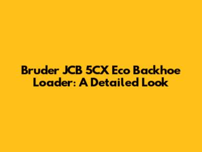 Bruder JCB 5CX Eco Backhoe Loader: A Detailed Look