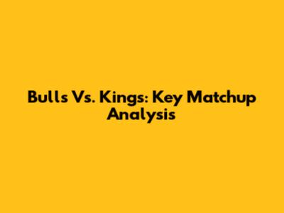 Bulls Vs. Kings: Key Matchup Analysis