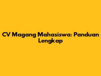 CV Magang Mahasiswa: Panduan Lengkap