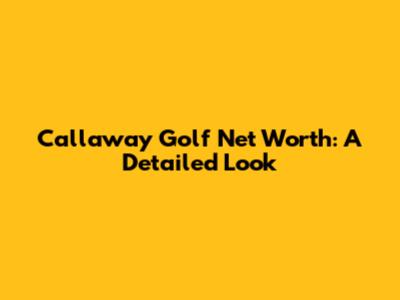 Callaway Golf Net Worth: A Detailed Look