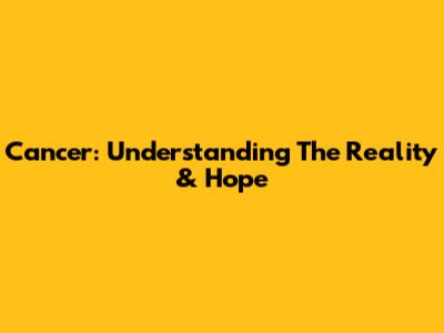 Cancer: Understanding The Reality & Hope
