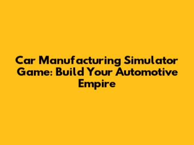 Car Manufacturing Simulator Game: Build Your Automotive Empire