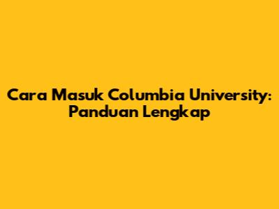 Cara Masuk Columbia University: Panduan Lengkap
