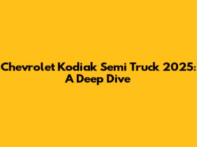 Chevrolet Kodiak Semi Truck 2025: A Deep Dive