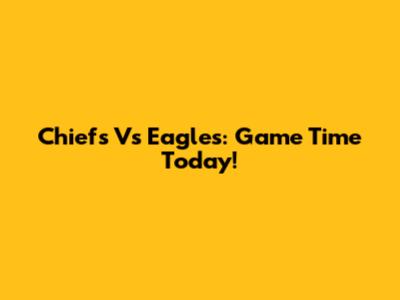 Chiefs Vs Eagles: Game Time Today!