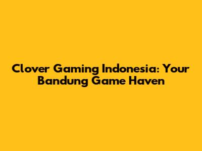 Clover Gaming Indonesia: Your Bandung Game Haven
