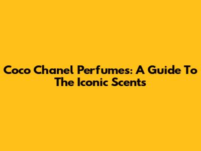 Coco Chanel Perfumes: A Guide To The Iconic Scents