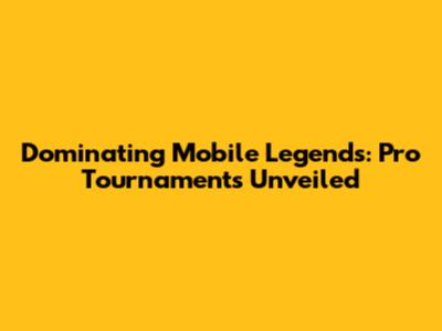 Dominating Mobile Legends: Pro Tournaments Unveiled