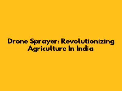 Drone Sprayer: Revolutionizing Agriculture In India