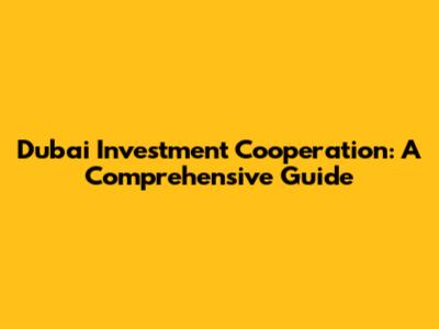 Dubai Investment Cooperation: A Comprehensive Guide