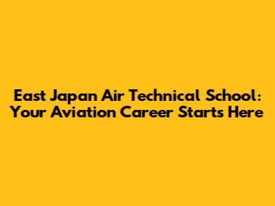 East Japan Air Technical School: Your Aviation Career Starts Here