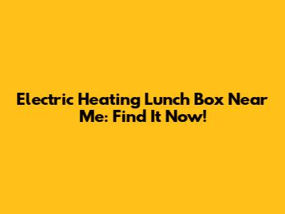 Electric Heating Lunch Box Near Me: Find It Now!