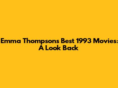 Emma Thompson's Best 1993 Movies: A Look Back