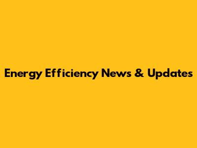 Energy Efficiency News & Updates