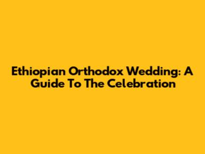 Ethiopian Orthodox Wedding: A Guide To The Celebration