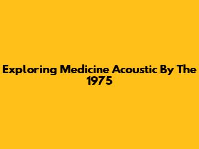 Exploring 'Medicine' Acoustic By The 1975