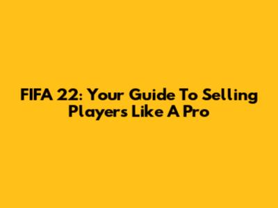 FIFA 22: Your Guide To Selling Players Like A Pro