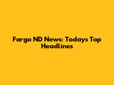 Fargo ND News: Today's Top Headlines