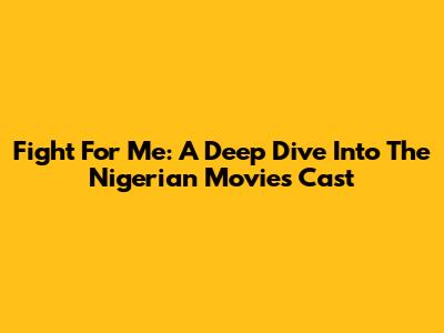 Fight For Me: A Deep Dive Into The Nigerian Movie's Cast