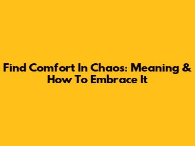 Find Comfort In Chaos: Meaning & How To Embrace It
