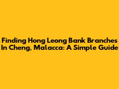 Finding Hong Leong Bank Branches In Cheng, Malacca: A Simple Guide