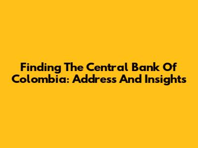 Finding The Central Bank Of Colombia: Address And Insights
