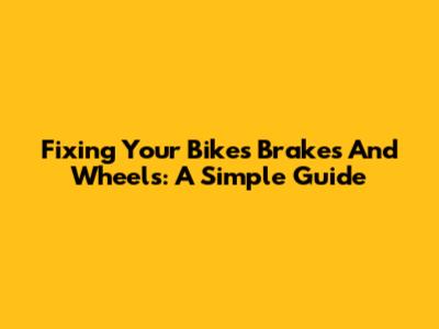 Fixing Your Bike's Brakes And Wheels: A Simple Guide