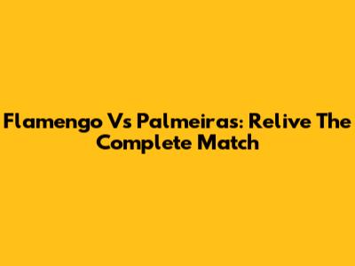 Flamengo Vs Palmeiras: Relive The Complete Match