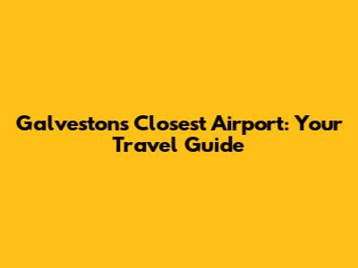 Galveston's Closest Airport: Your Travel Guide